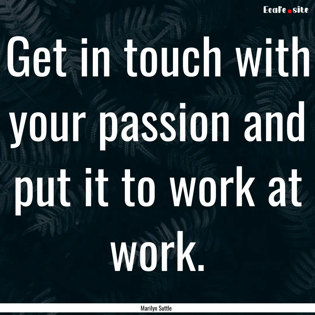 Get in touch with your passion and put it.... : Quote by Marilyn Suttle