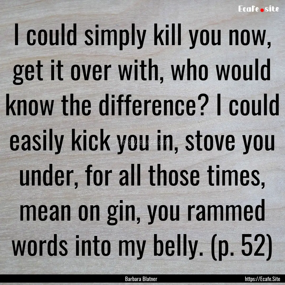 I could simply kill you now, get it over.... : Quote by Barbara Blatner