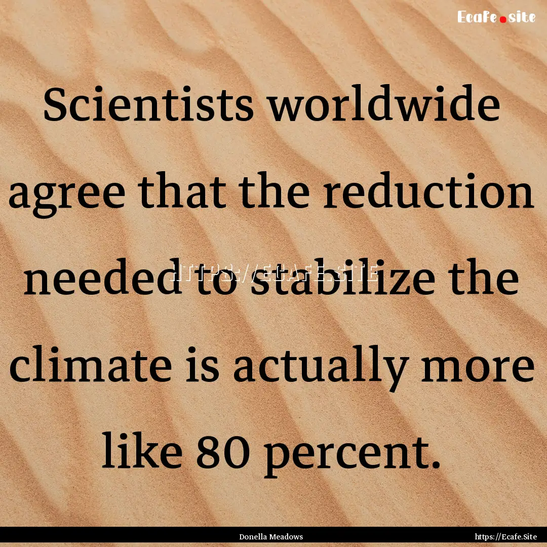 Scientists worldwide agree that the reduction.... : Quote by Donella Meadows