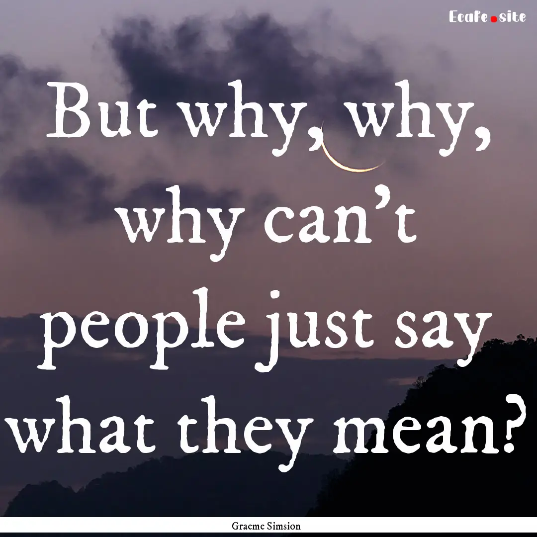 But why, why, why can't people just say what.... : Quote by Graeme Simsion