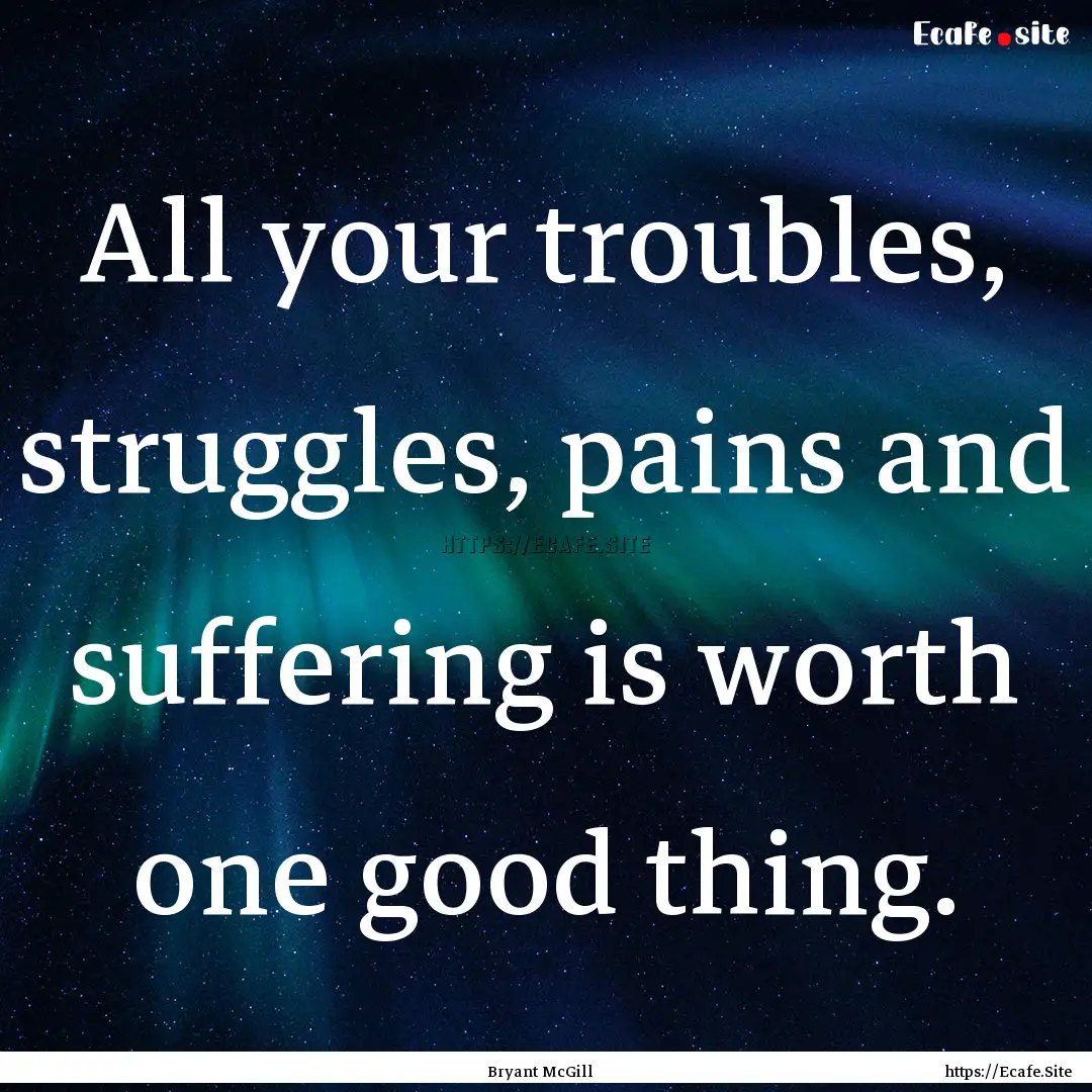 All your troubles, struggles, pains and suffering.... : Quote by Bryant McGill