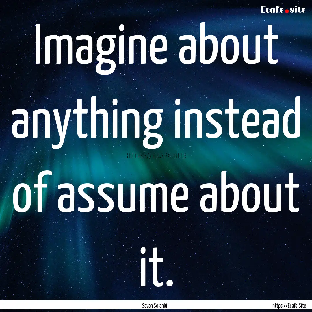 Imagine about anything instead of assume.... : Quote by Savan Solanki