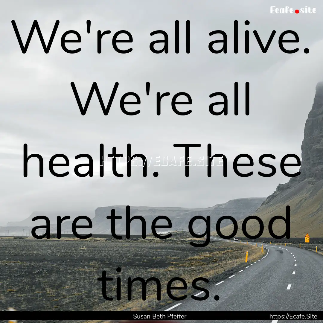 We're all alive. We're all health. These.... : Quote by Susan Beth Pfeffer