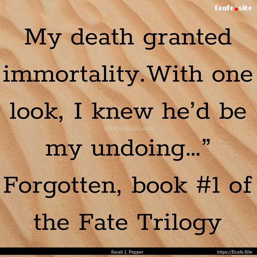 My death granted immortality.With one look,.... : Quote by Sarah J. Pepper