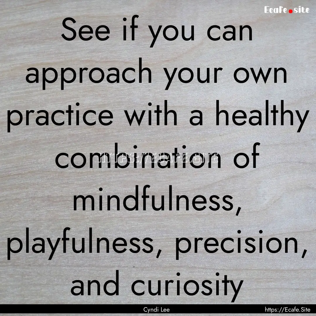 See if you can approach your own practice.... : Quote by Cyndi Lee