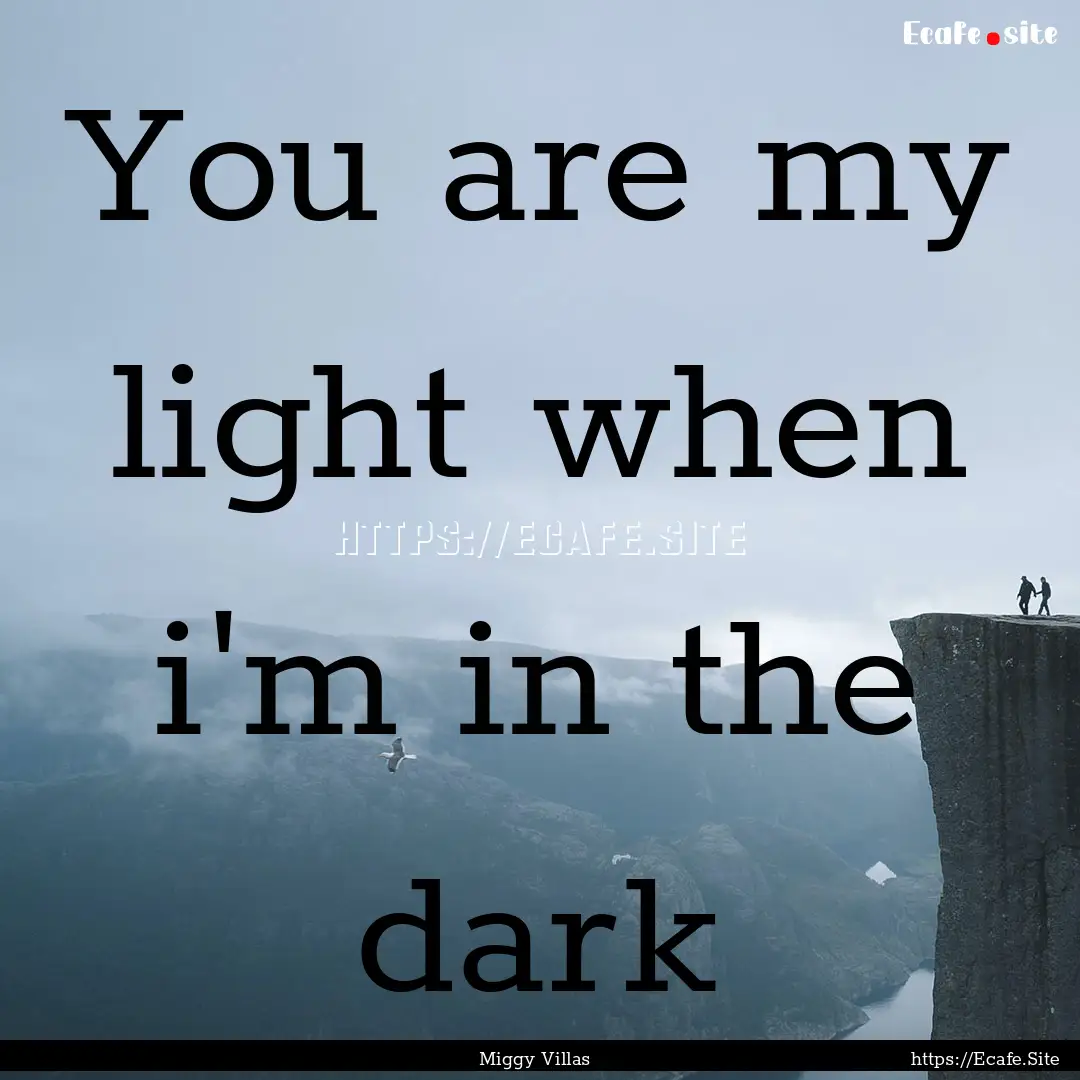 You are my light when i'm in the dark : Quote by Miggy Villas