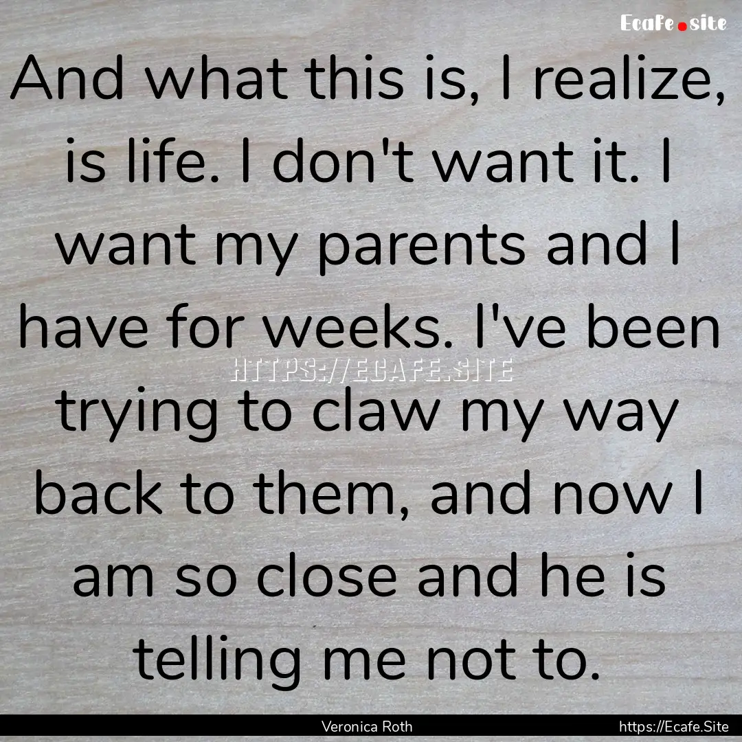 And what this is, I realize, is life. I don't.... : Quote by Veronica Roth