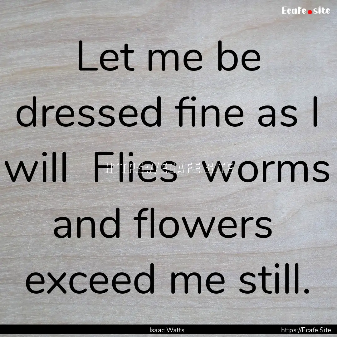 Let me be dressed fine as I will Flies .... : Quote by Isaac Watts