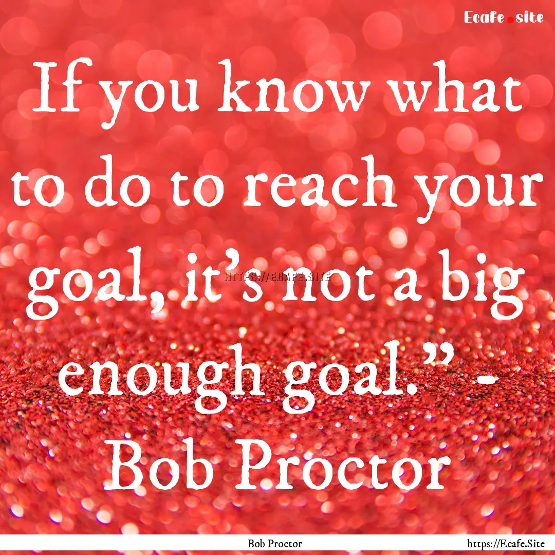 If you know what to do to reach your goal,.... : Quote by Bob Proctor