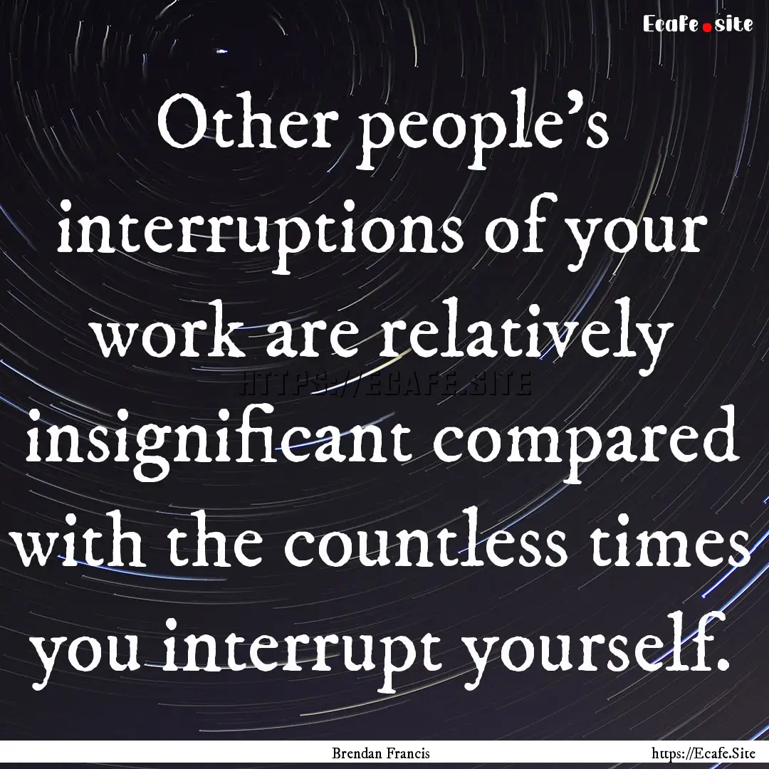 Other people's interruptions of your work.... : Quote by Brendan Francis