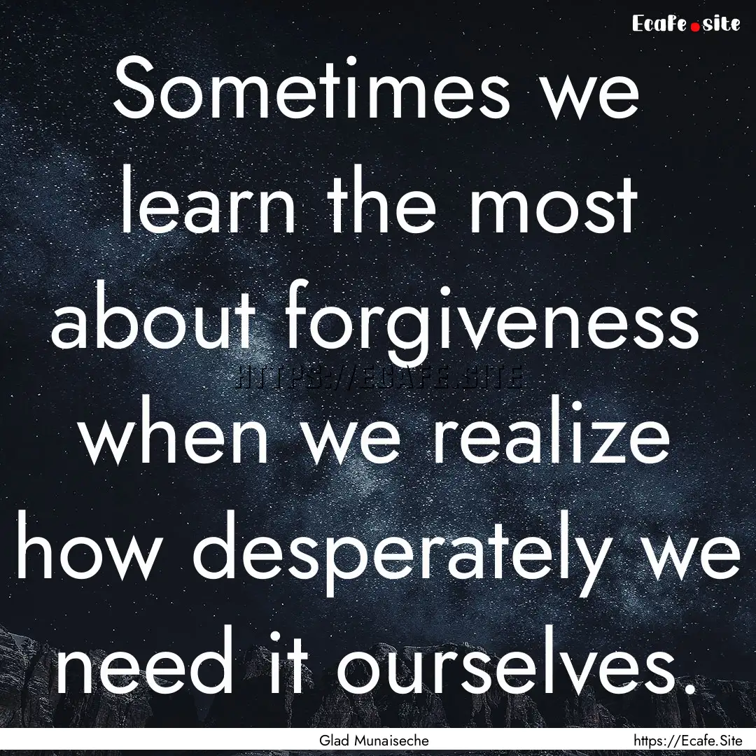 Sometimes we learn the most about forgiveness.... : Quote by Glad Munaiseche