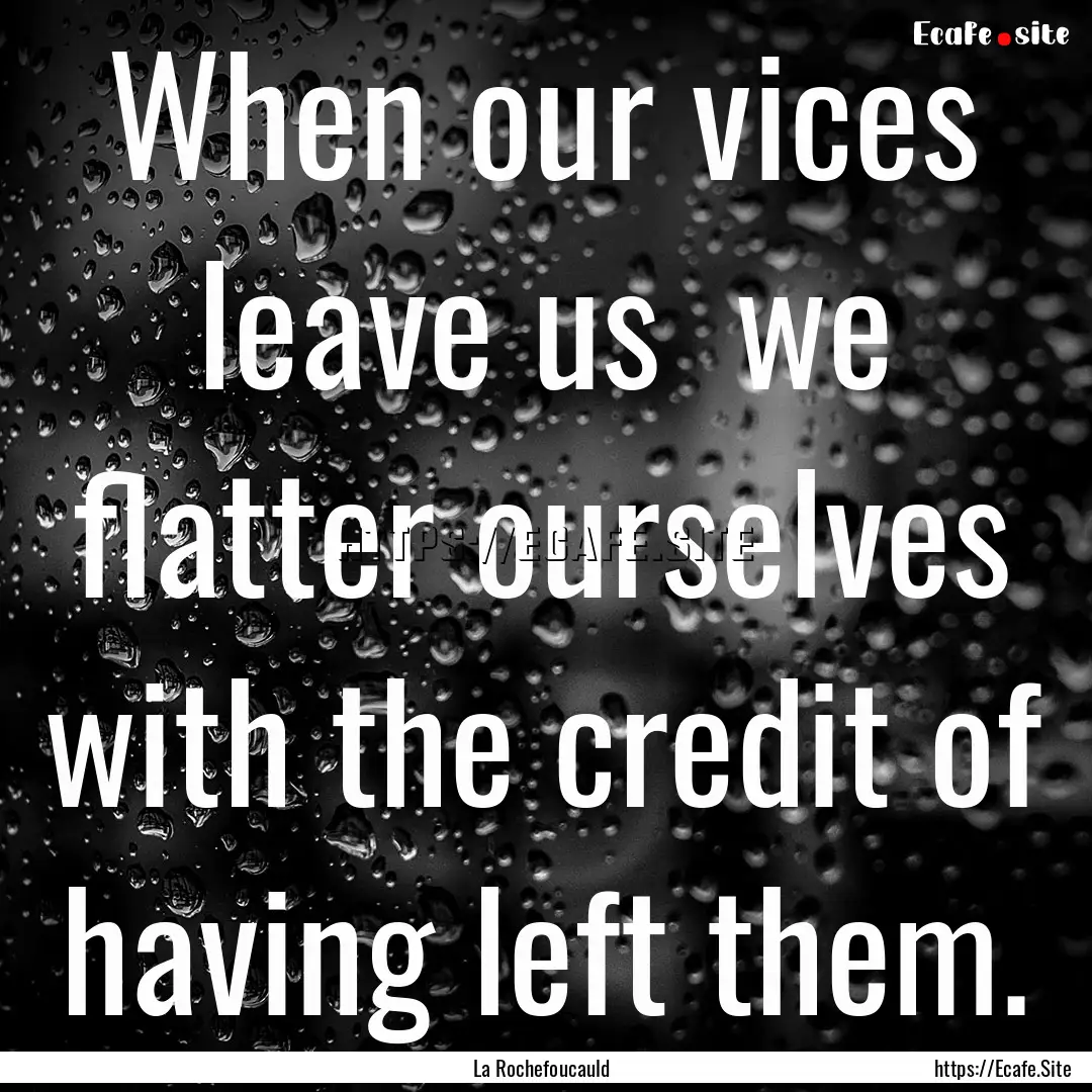 When our vices leave us we flatter ourselves.... : Quote by La Rochefoucauld