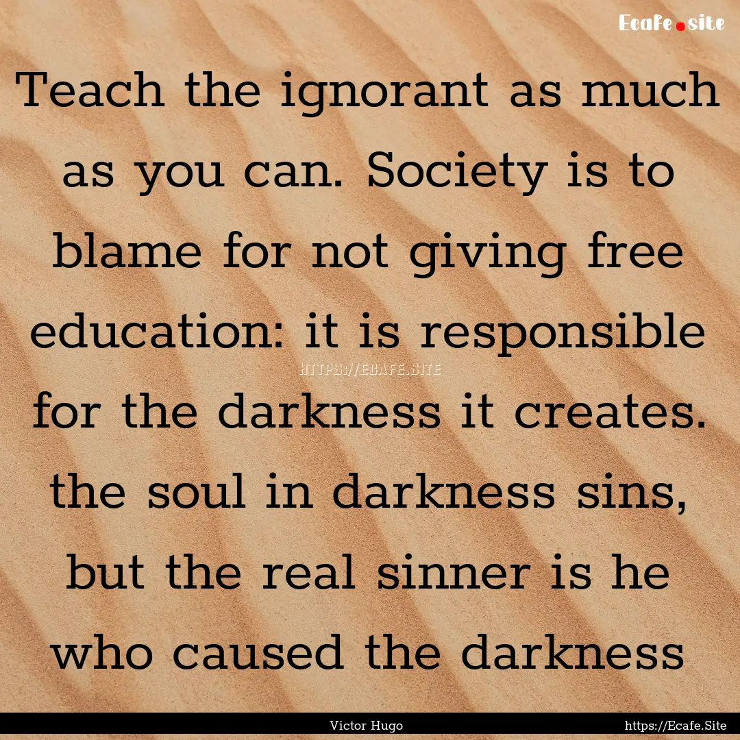 Teach the ignorant as much as you can. Society.... : Quote by Victor Hugo