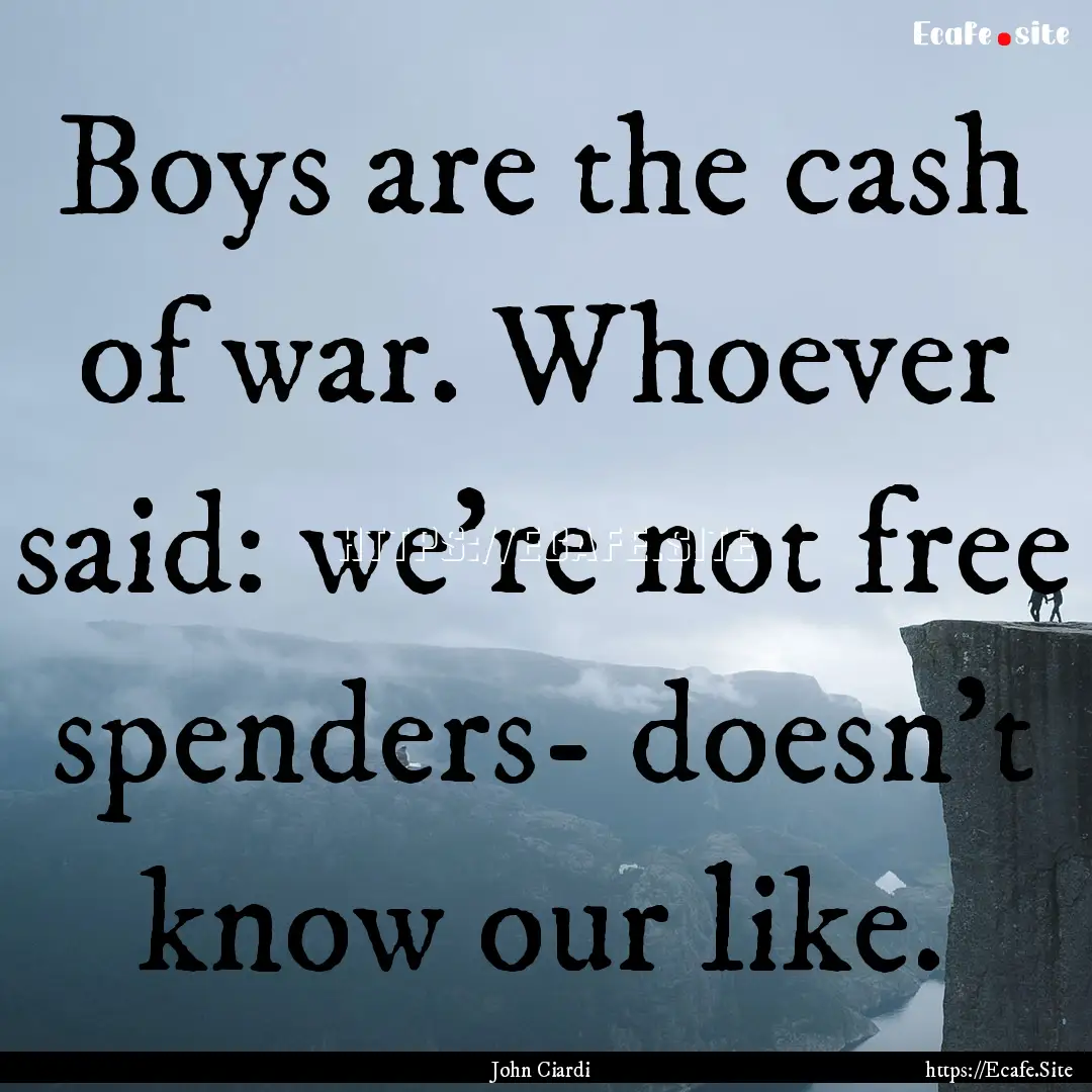 Boys are the cash of war. Whoever said: we're.... : Quote by John Ciardi