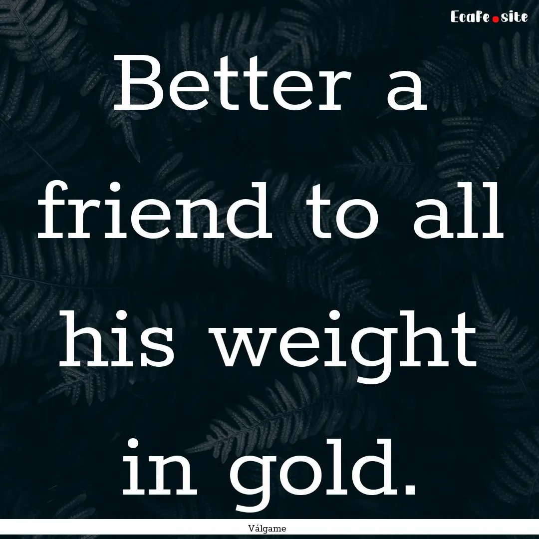 Better a friend to all his weight in gold..... : Quote by Válgame