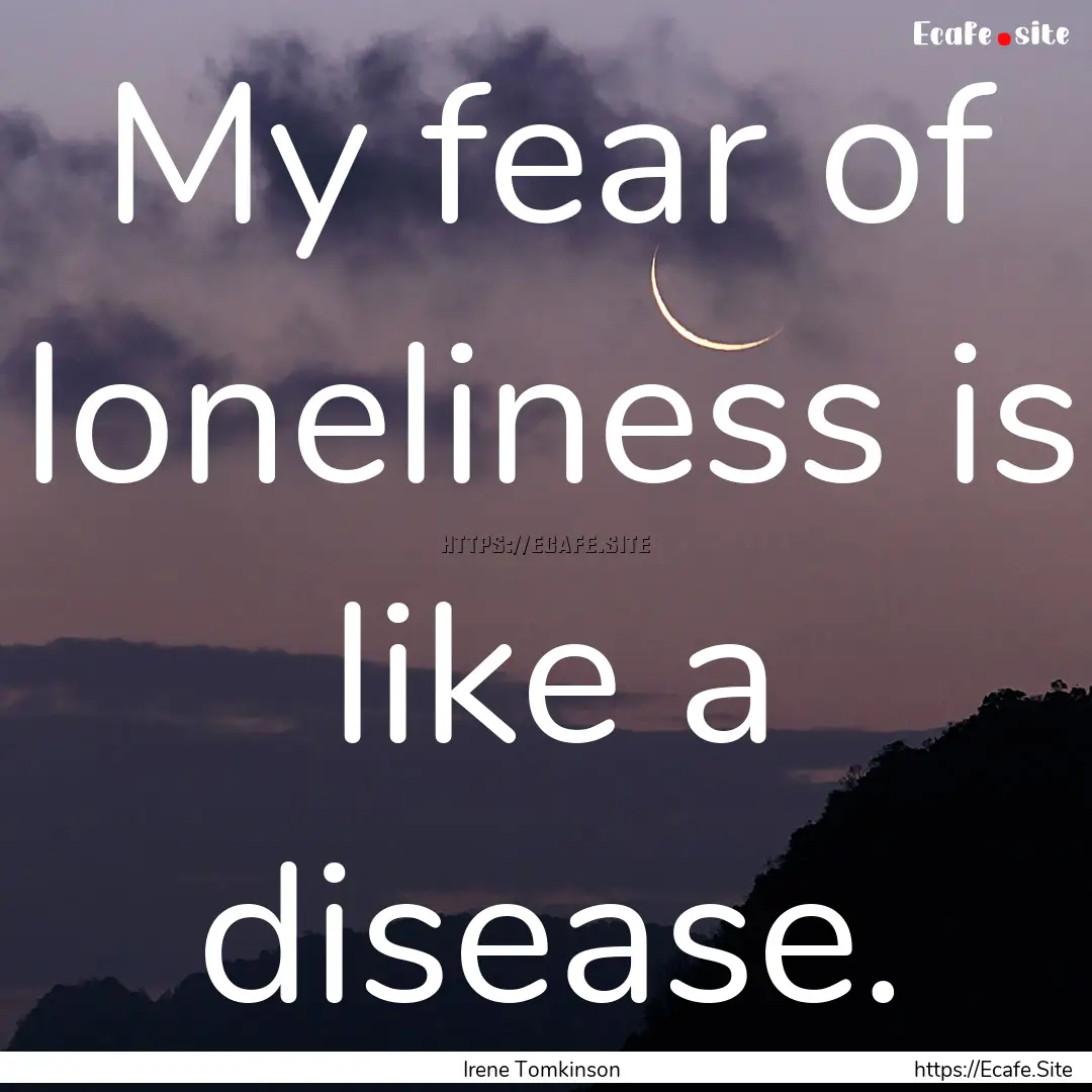 My fear of loneliness is like a disease. : Quote by Irene Tomkinson