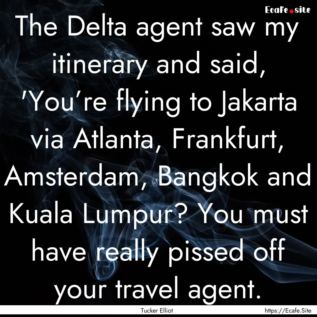 The Delta agent saw my itinerary and said,.... : Quote by Tucker Elliot