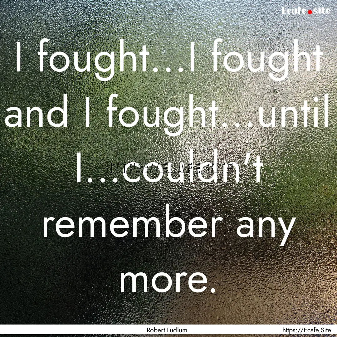 I fought...I fought and I fought...until.... : Quote by Robert Ludlum