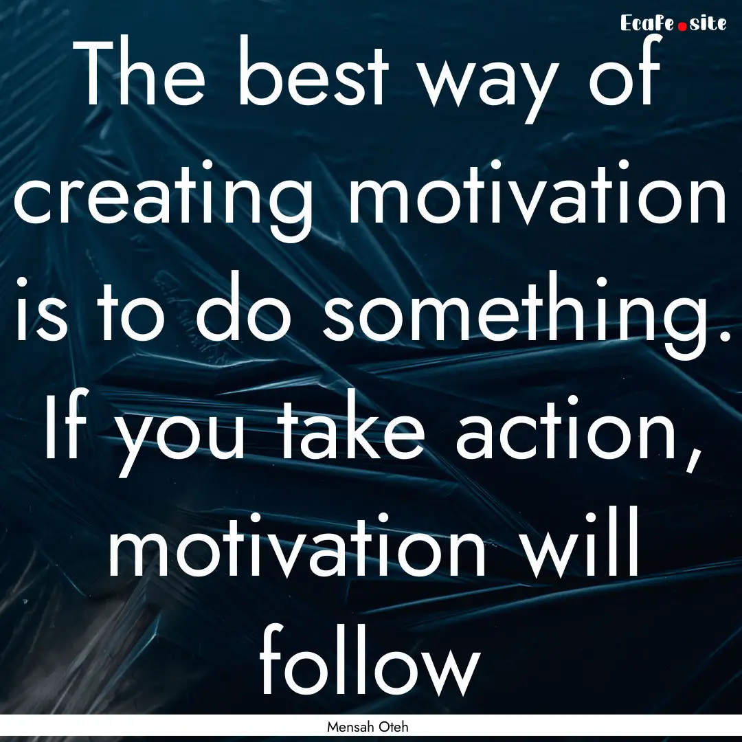 The best way of creating motivation is to.... : Quote by Mensah Oteh