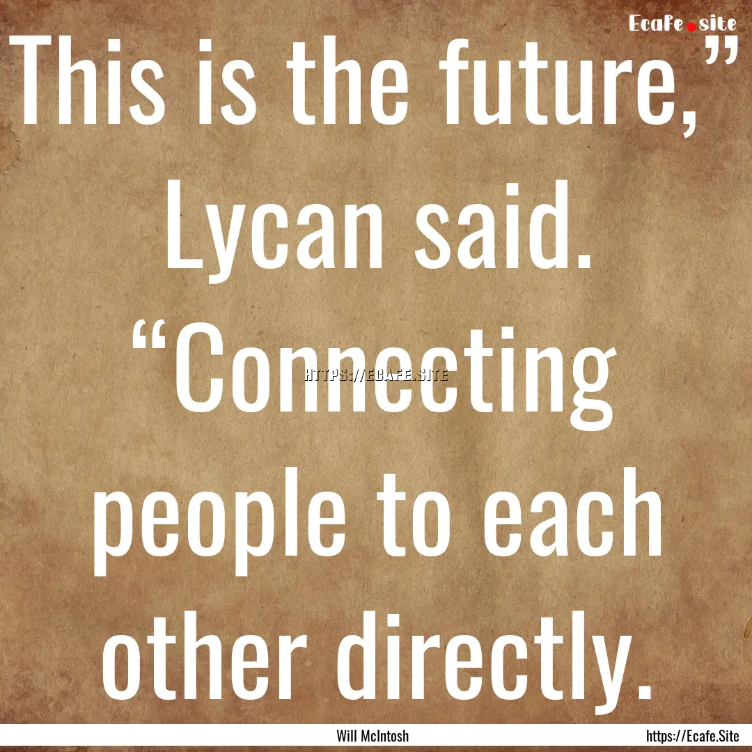 This is the future,” Lycan said. “Connecting.... : Quote by Will McIntosh