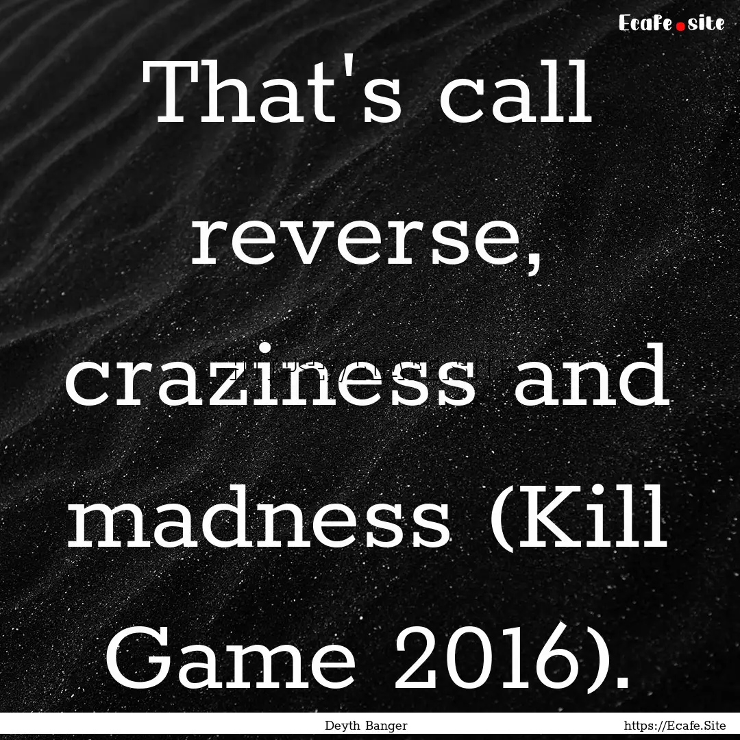 That's call reverse, craziness and madness.... : Quote by Deyth Banger