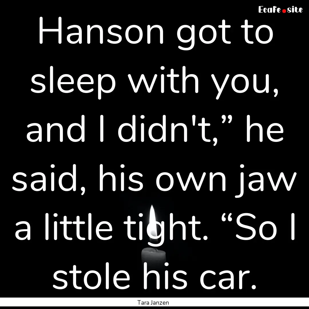 Hanson got to sleep with you, and I didn't,”.... : Quote by Tara Janzen