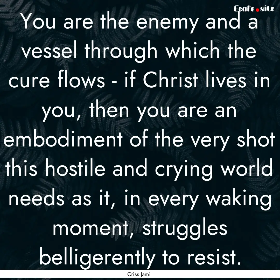 You are the enemy and a vessel through which.... : Quote by Criss Jami