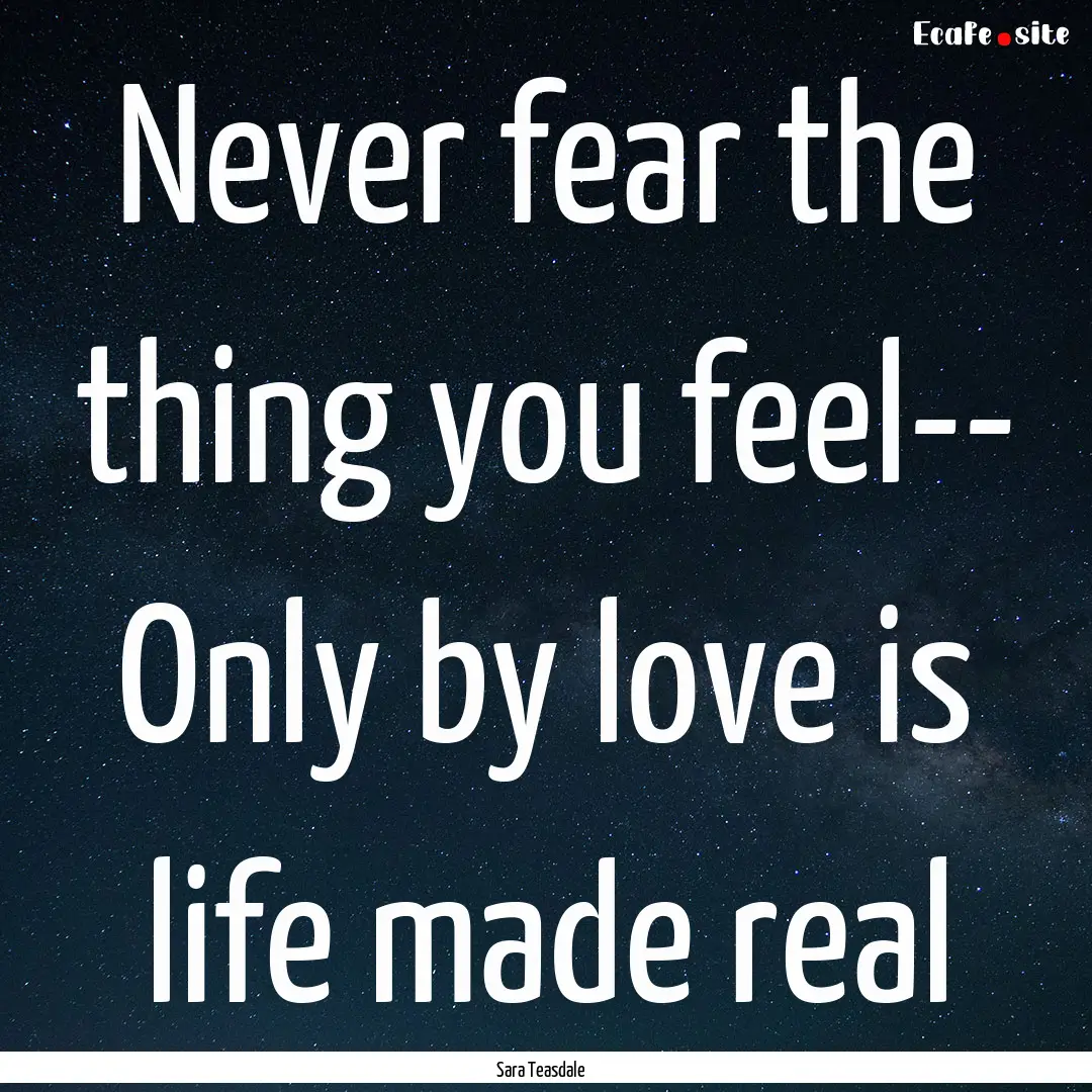 Never fear the thing you feel-- Only by love.... : Quote by Sara Teasdale