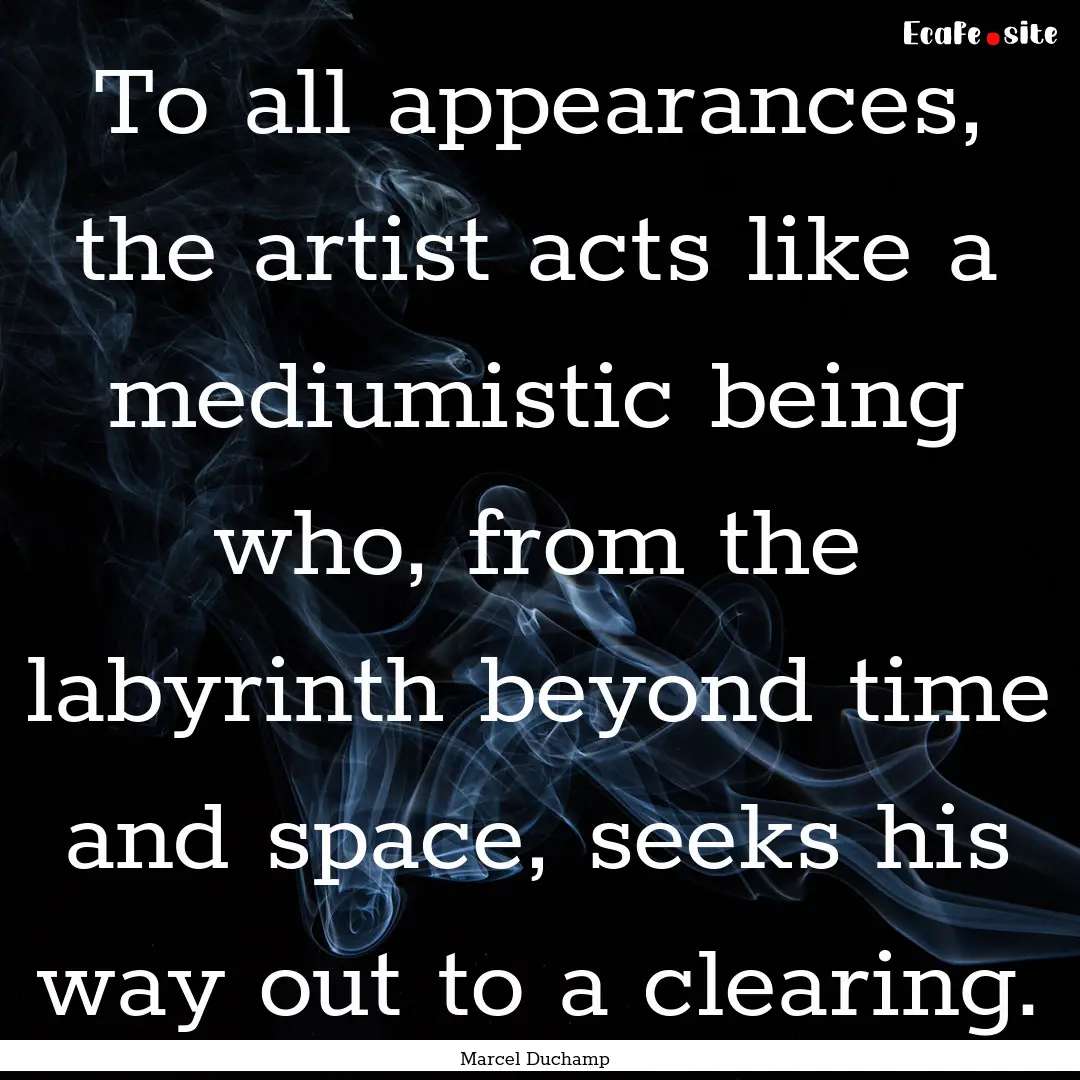 To all appearances, the artist acts like.... : Quote by Marcel Duchamp