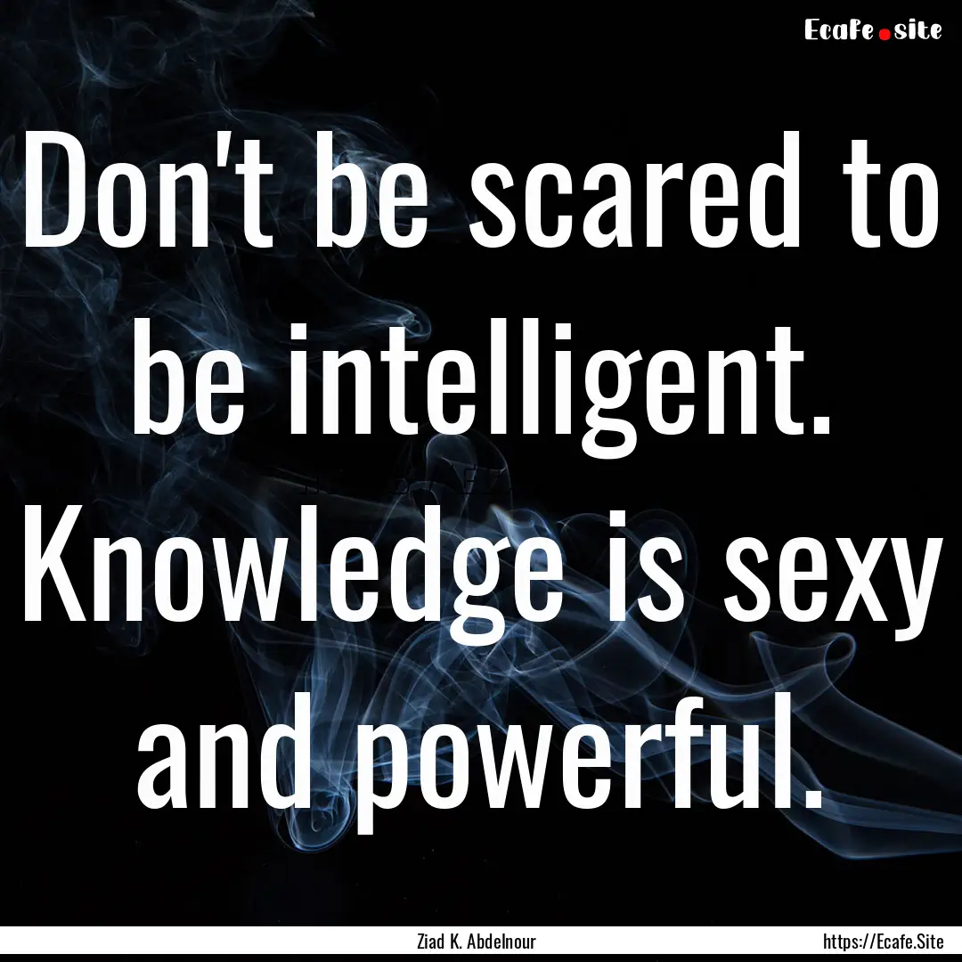 Don't be scared to be intelligent. Knowledge.... : Quote by Ziad K. Abdelnour