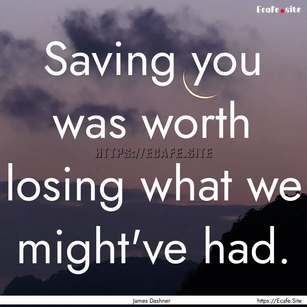 Saving you was worth losing what we might've.... : Quote by James Dashner