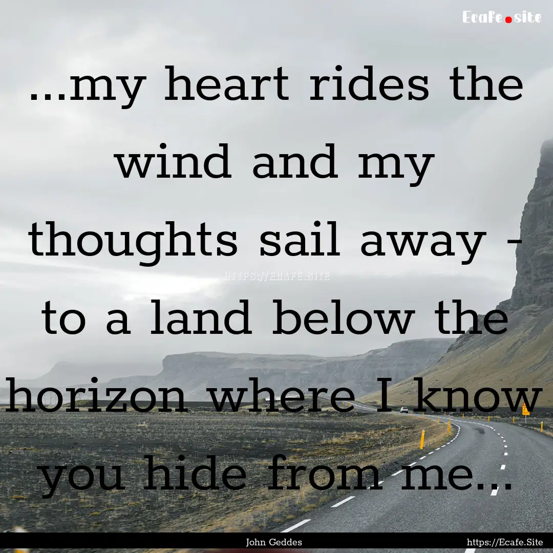 ...my heart rides the wind and my thoughts.... : Quote by John Geddes