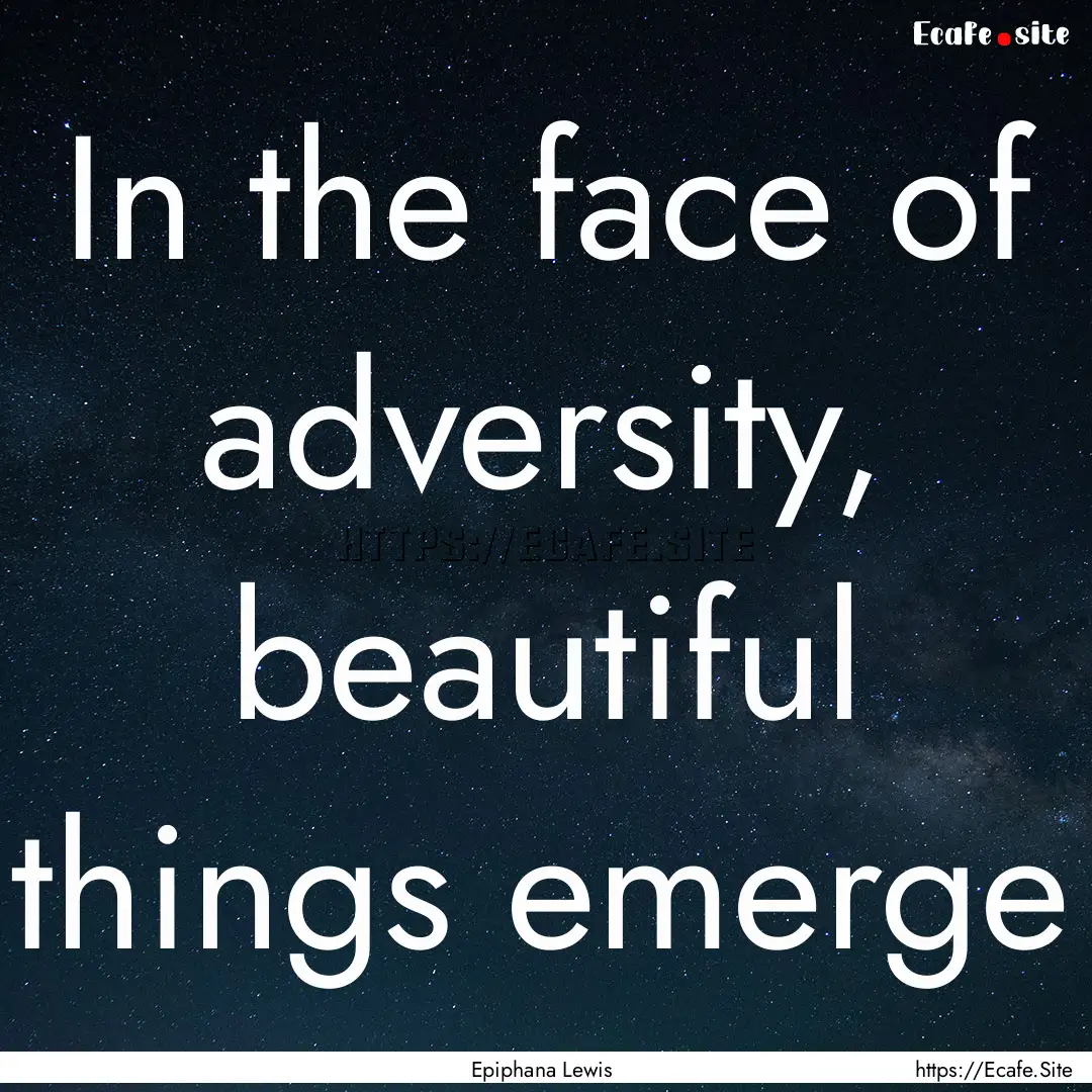 In the face of adversity, beautiful things.... : Quote by Epiphana Lewis