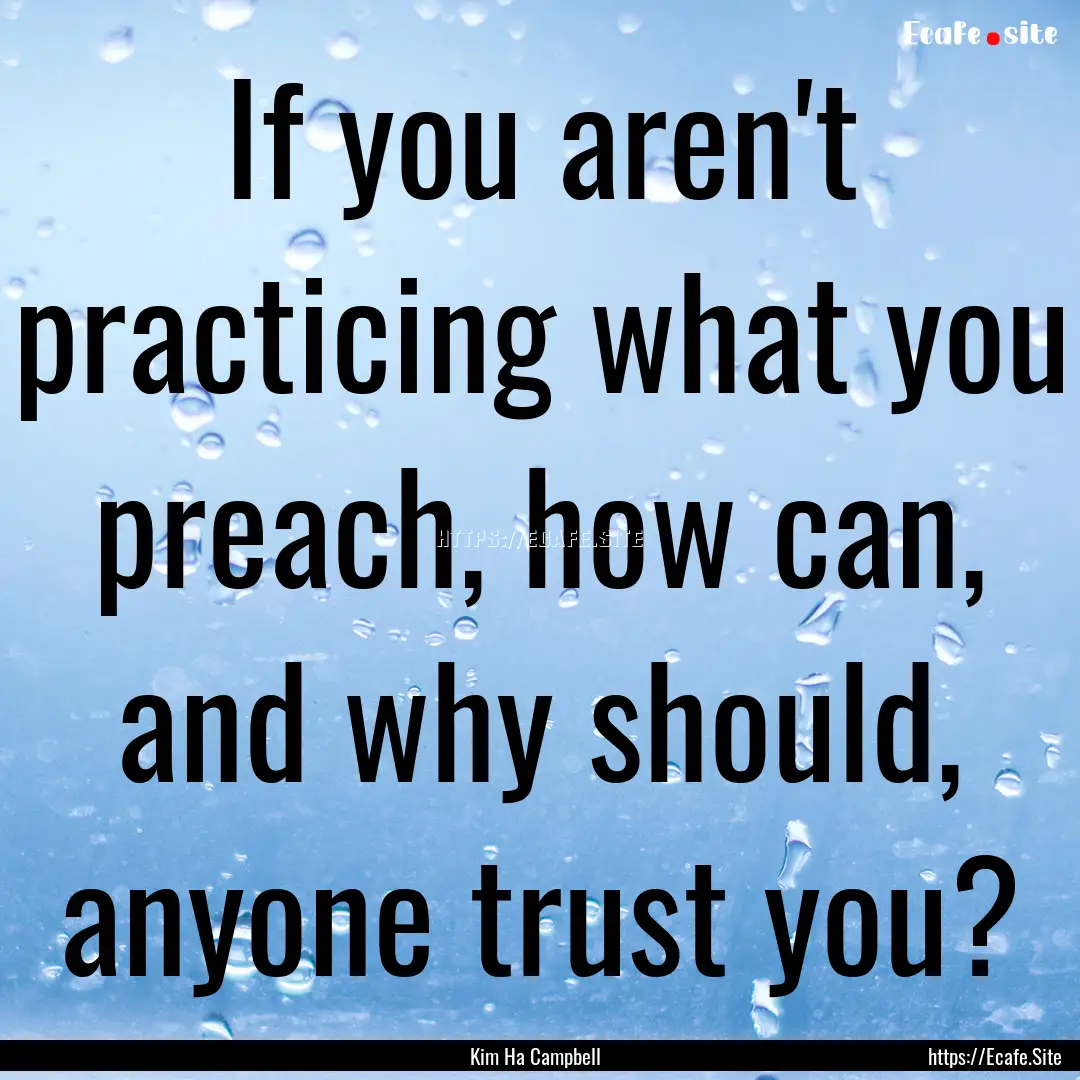 If you aren't practicing what you preach,.... : Quote by Kim Ha Campbell