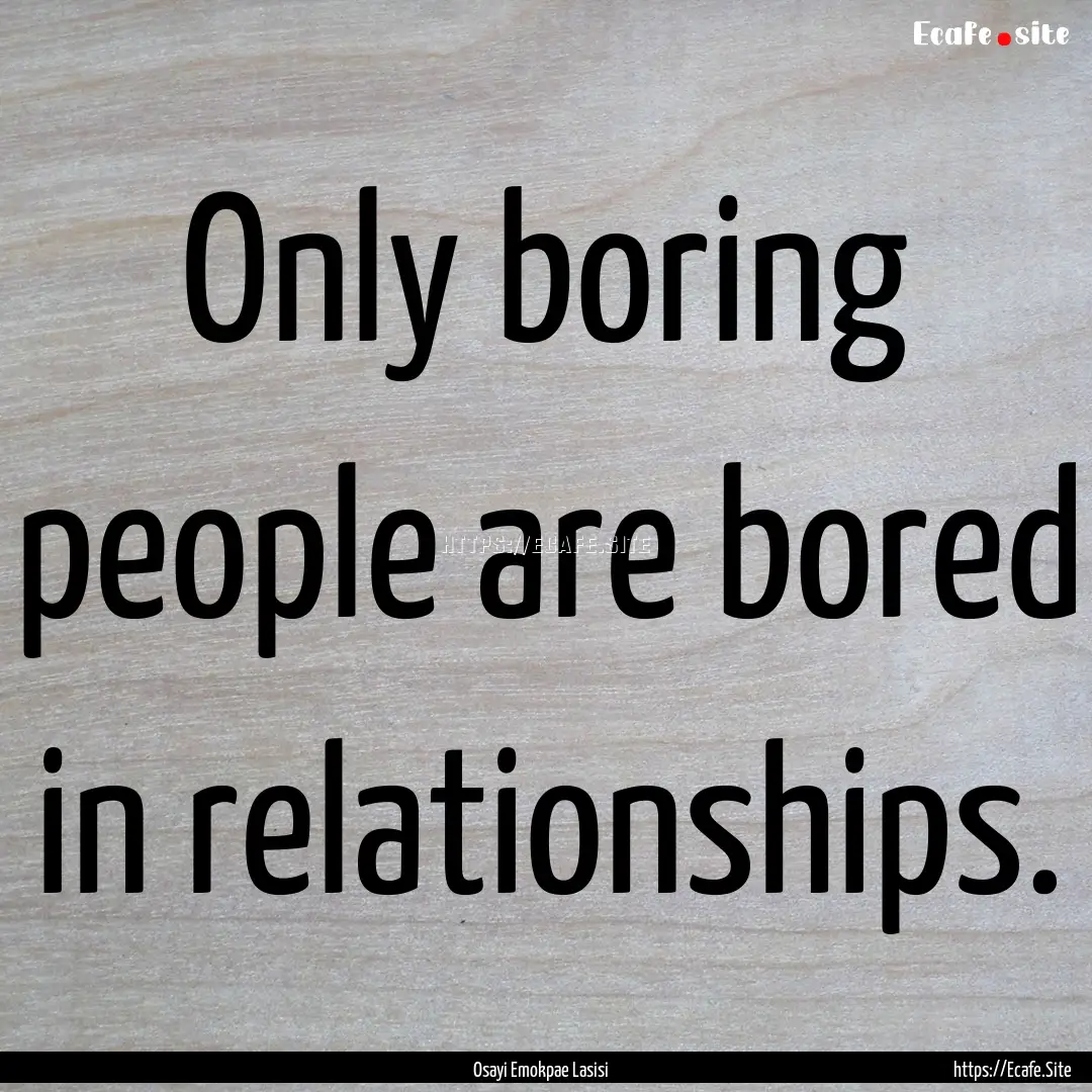 Only boring people are bored in relationships..... : Quote by Osayi Emokpae Lasisi