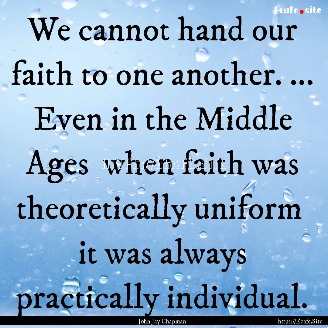 We cannot hand our faith to one another..... : Quote by John Jay Chapman