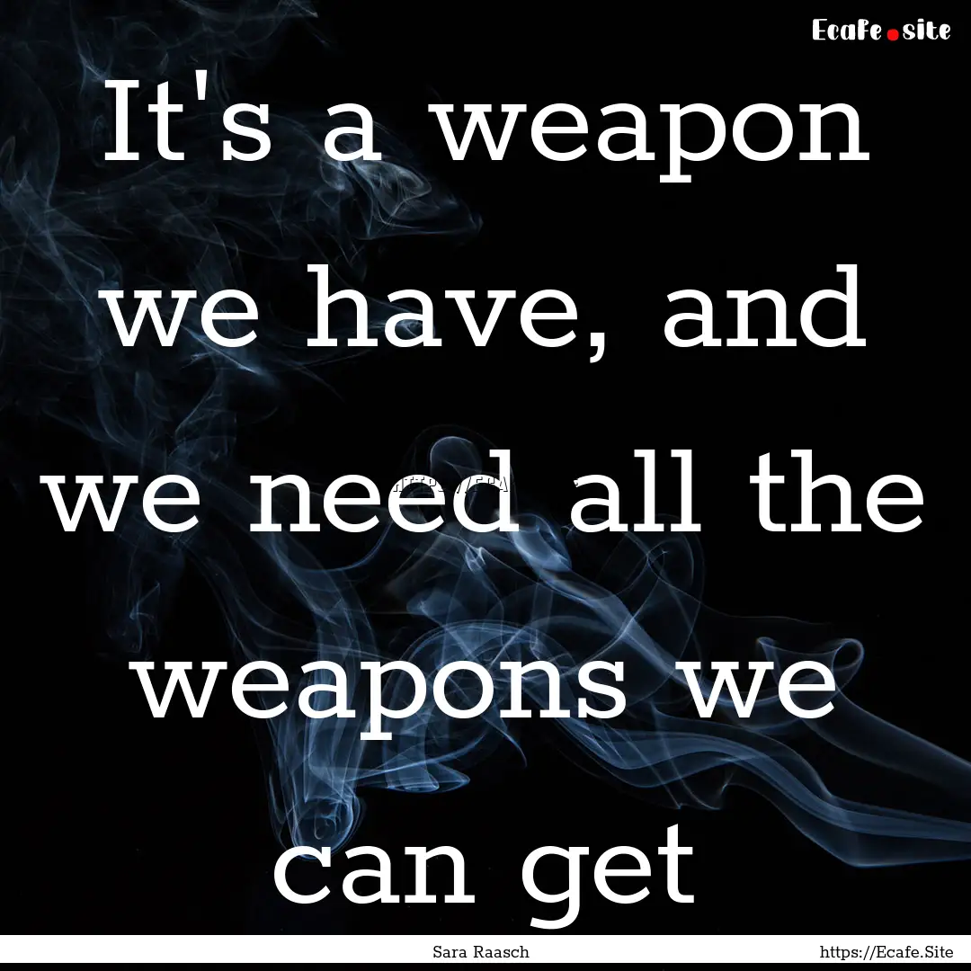 It's a weapon we have, and we need all the.... : Quote by Sara Raasch