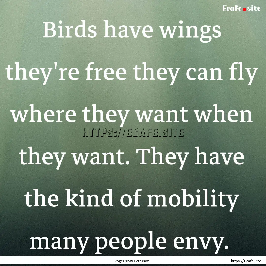 Birds have wings they're free they can fly.... : Quote by Roger Tory Peterson