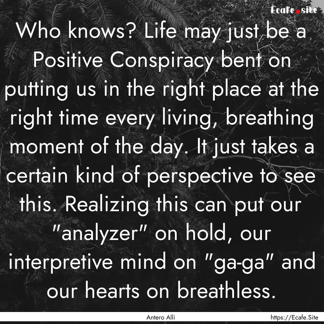 Who knows? Life may just be a Positive Conspiracy.... : Quote by Antero Alli