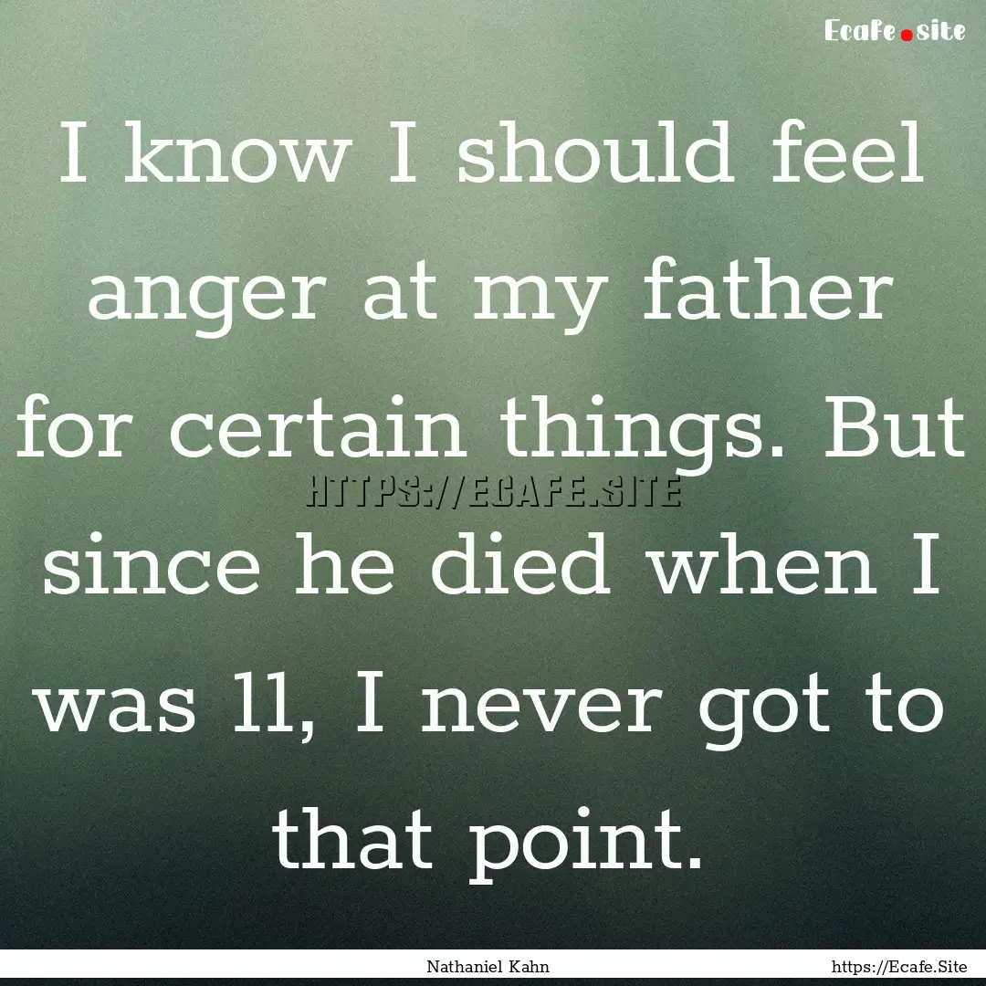 I know I should feel anger at my father for.... : Quote by Nathaniel Kahn