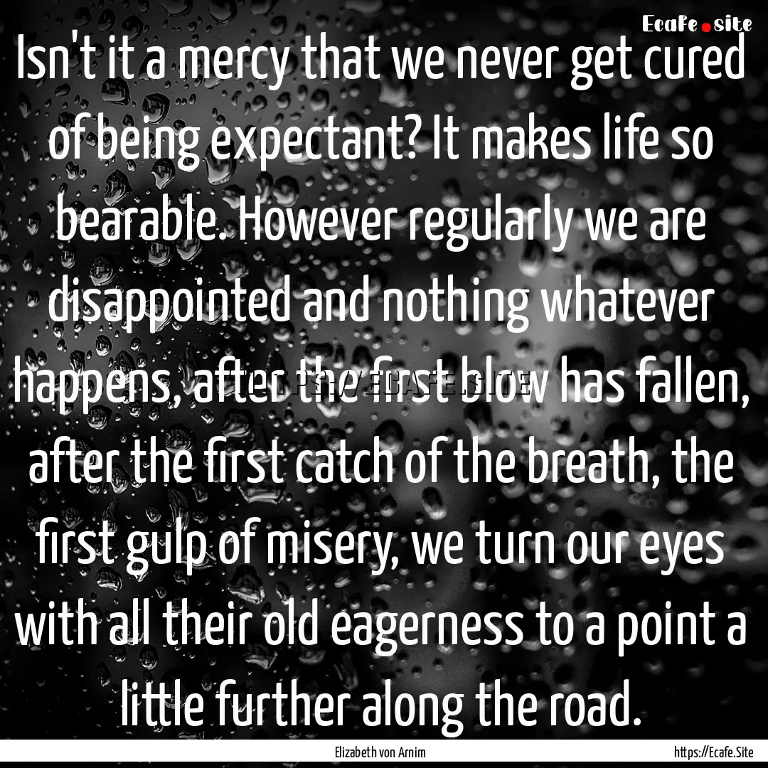 Isn't it a mercy that we never get cured.... : Quote by Elizabeth von Arnim