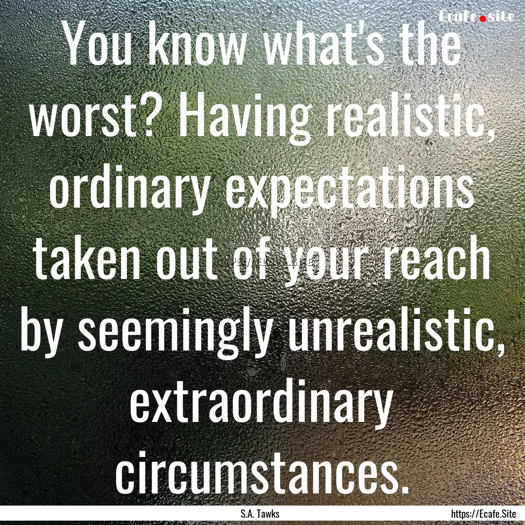 You know what's the worst? Having realistic,.... : Quote by S.A. Tawks