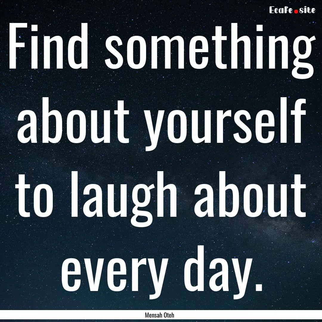 Find something about yourself to laugh about.... : Quote by Mensah Oteh