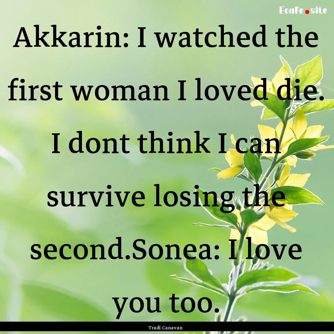 Akkarin: I watched the first woman I loved.... : Quote by Trudi Canavan