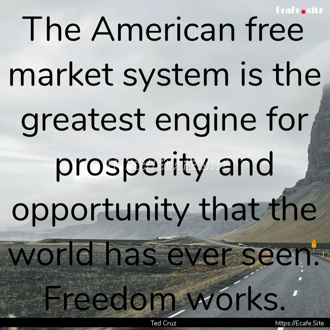 The American free market system is the greatest.... : Quote by Ted Cruz