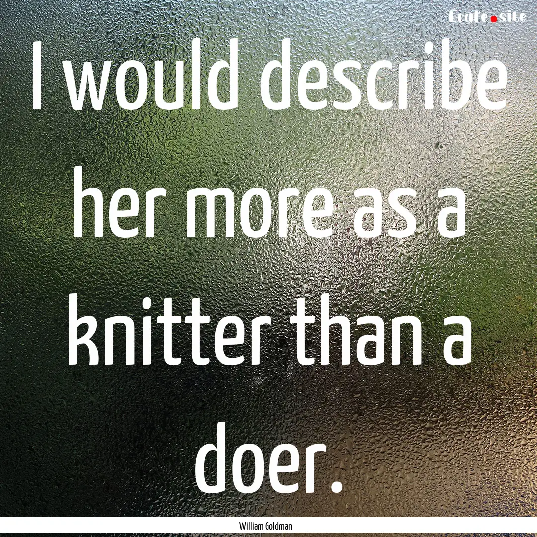 I would describe her more as a knitter than.... : Quote by William Goldman