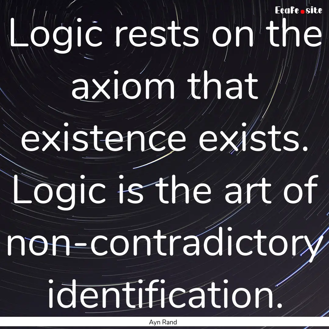 Logic rests on the axiom that existence exists..... : Quote by Ayn Rand