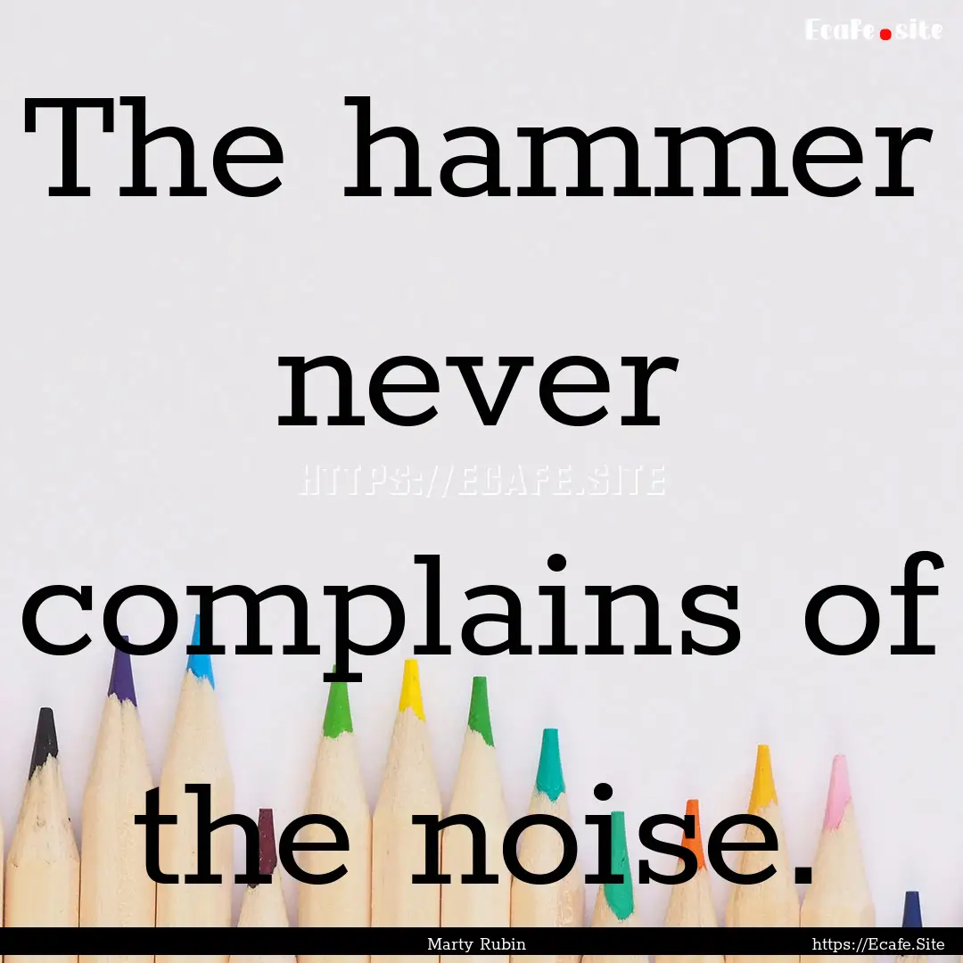 The hammer never complains of the noise. : Quote by Marty Rubin