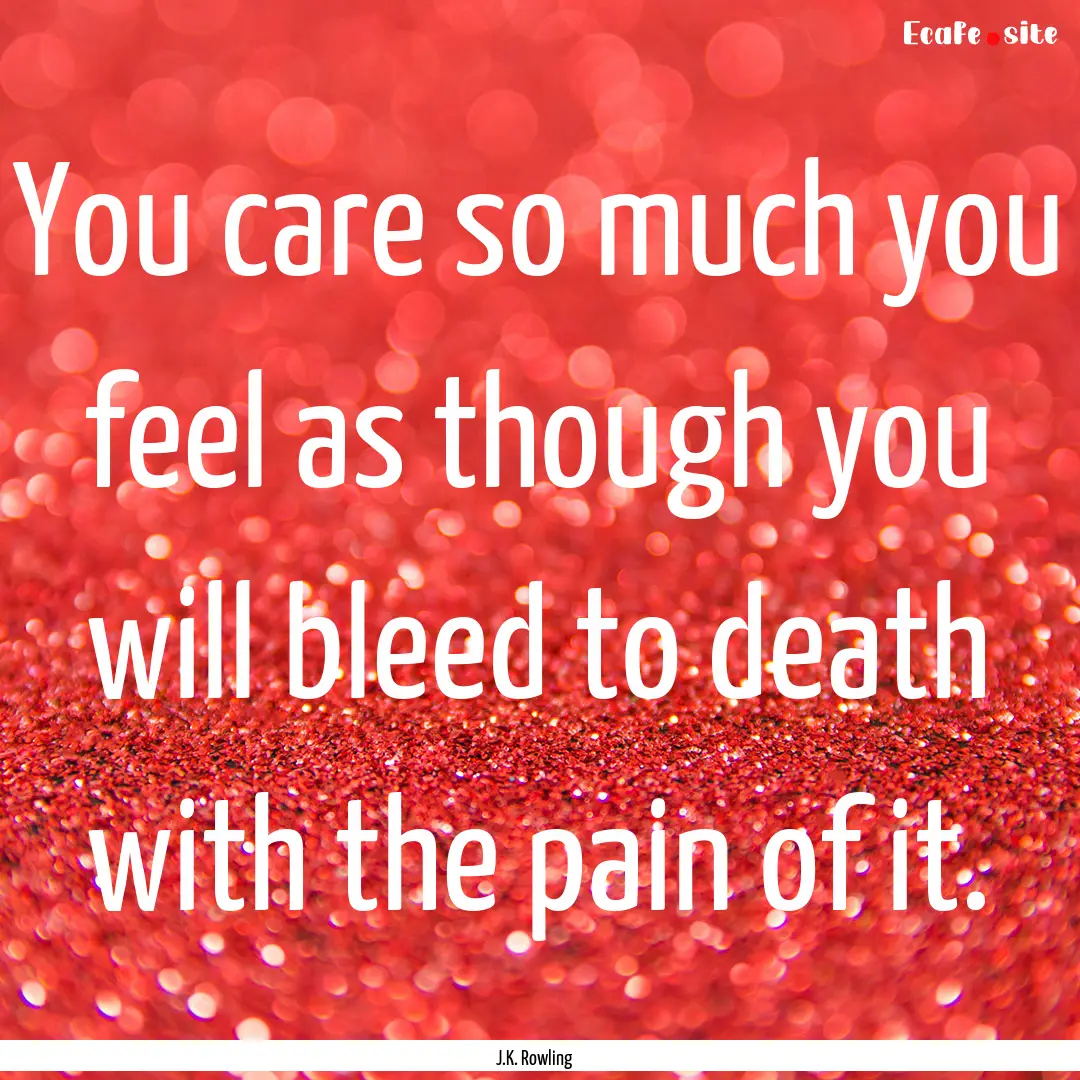 You care so much you feel as though you will.... : Quote by J.K. Rowling