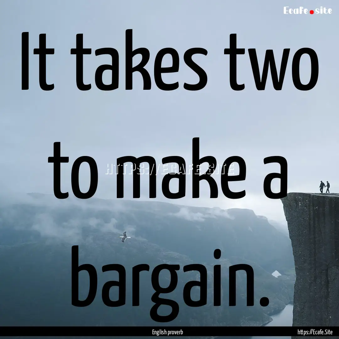 It takes two to make a bargain. : Quote by English proverb